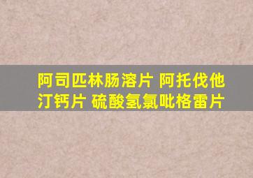 阿司匹林肠溶片 阿托伐他汀钙片 硫酸氢氯吡格雷片